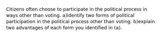 Citizens often choose to participate in the political process in ways other than voting. a)identify two forms of political participation in the political process other than voting. b)explain two advantages of each form you identified in (a).