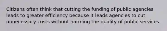Citizens often think that cutting the funding of public agencies leads to greater efficiency because it leads agencies to cut unnecessary costs without harming the quality of public services.