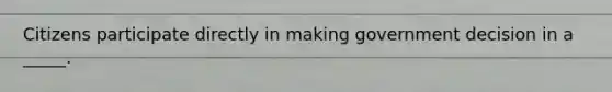 Citizens participate directly in making government decision in a _____.