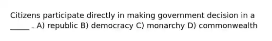 Citizens participate directly in making government decision in a _____ . A) republic B) democracy C) monarchy D) commonwealth