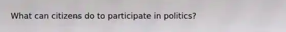 What can citizens do to participate in politics?