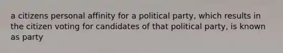 a citizens personal affinity for a political party, which results in the citizen voting for candidates of that political party, is known as party