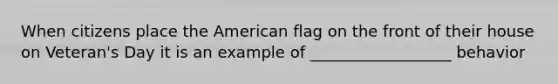 When citizens place the American flag on the front of their house on Veteran's Day it is an example of __________________ behavior