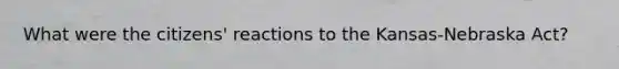 What were the citizens' reactions to the Kansas-Nebraska Act?