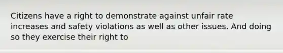 Citizens have a right to demonstrate against unfair rate increases and safety violations as well as other issues. And doing so they exercise their right to