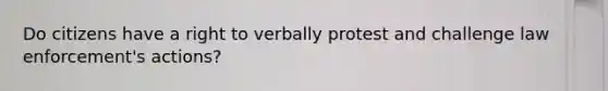 Do citizens have a right to verbally protest and challenge law enforcement's actions?