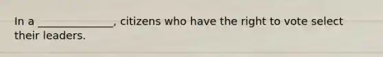 In a ______________, citizens who have the right to vote select their leaders.