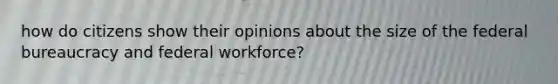 how do citizens show their opinions about the size of the federal bureaucracy and federal workforce?