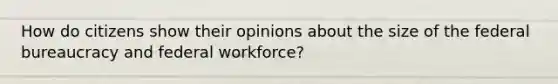 How do citizens show their opinions about the size of the federal bureaucracy and federal workforce?​