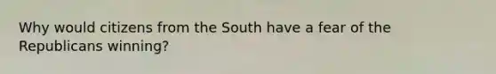 Why would citizens from the South have a fear of the Republicans winning?