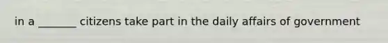 in a _______ citizens take part in the daily affairs of government