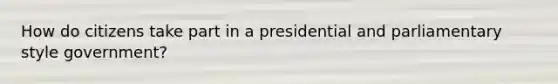 How do citizens take part in a presidential and parliamentary style government?