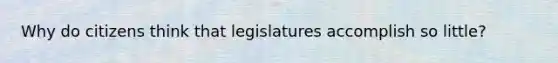 Why do citizens think that legislatures accomplish so little?