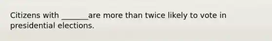 Citizens with _______are more than twice likely to vote in presidential elections.