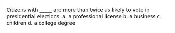 Citizens with _____ are more than twice as likely to vote in presidential elections. a. a professional license b. a business c. children d. a college degree