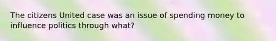 The citizens United case was an issue of spending money to influence politics through what?