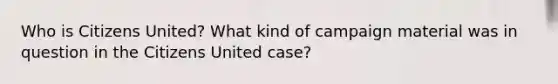 Who is Citizens United? What kind of campaign material was in question in the Citizens United case?