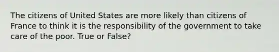 The citizens of United States are more likely than citizens of France to think it is the responsibility of the government to take care of the poor. True or False?