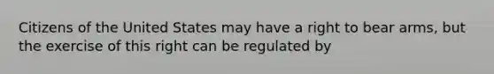 Citizens of the United States may have a right to bear arms, but the exercise of this right can be regulated by