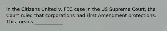 In the Citizens United v. FEC case in the US Supreme Court, the Court ruled that corporations had First Amendment protections. This means ____________.