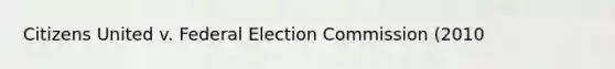 Citizens United v. Federal Election Commission (2010