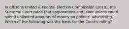 In Citizens United v. Federal Election Commission (2010), the Supreme Court ruled that corporations and labor unions could spend unlimited amounts of money on political advertising. Which of the following was the basis for the Court's ruling?