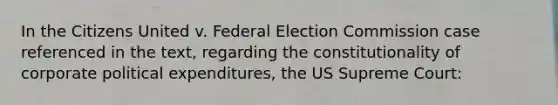 In the Citizens United v. Federal Election Commission case referenced in the text, regarding the constitutionality of corporate political expenditures, the US Supreme Court: