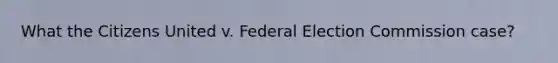 What the Citizens United v. Federal Election Commission case?