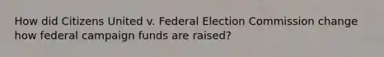 How did Citizens United v. Federal Election Commission change how federal campaign funds are raised?