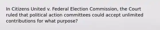 In Citizens United v. Federal Election Commission, the Court ruled that political action committees could accept unlimited contributions for what purpose?