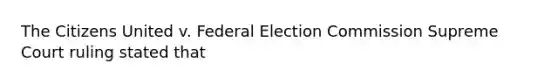 The Citizens United v. Federal Election Commission Supreme Court ruling stated that