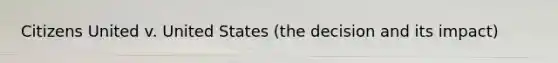 Citizens United v. United States (the decision and its impact)