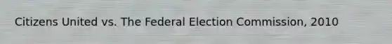 Citizens United vs. The Federal Election Commission, 2010