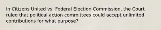 In Citizens United vs. Federal Election Commission, the Court ruled that political action committees could accept unlimited contributions for what purpose?