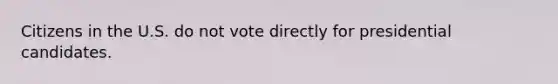 Citizens in the U.S. do not vote directly for presidential candidates.