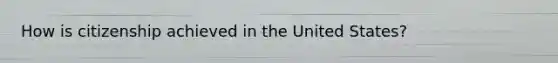 How is citizenship achieved in the United States?