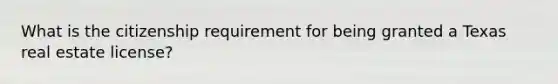 What is the citizenship requirement for being granted a Texas real estate license?