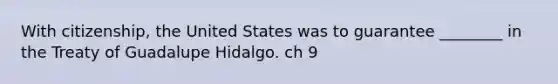 With citizenship, the United States was to guarantee ________ in the Treaty of Guadalupe Hidalgo. ch 9