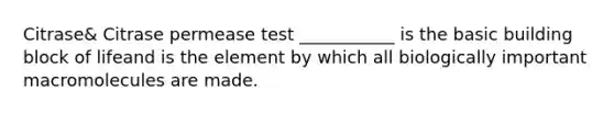 Citrase& Citrase permease test ___________ is the basic building block of lifeand is the element by which all biologically important macromolecules are made.