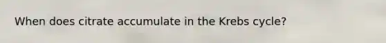 When does citrate accumulate in the Krebs cycle?