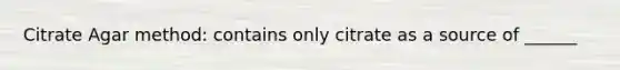 Citrate Agar method: contains only citrate as a source of ______