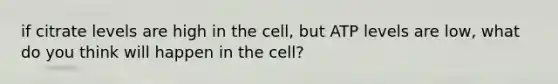 if citrate levels are high in the cell, but ATP levels are low, what do you think will happen in the cell?