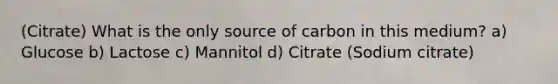 (Citrate) What is the only source of carbon in this medium? a) Glucose b) Lactose c) Mannitol d) Citrate (Sodium citrate)