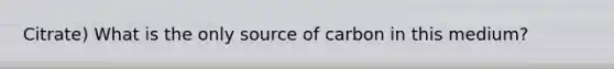 Citrate) What is the only source of carbon in this medium?