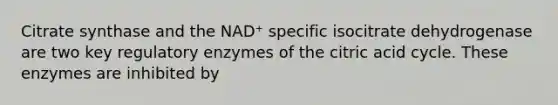 Citrate synthase and the NAD⁺ specific isocitrate dehydrogenase are two key regulatory enzymes of the citric acid cycle. These enzymes are inhibited by