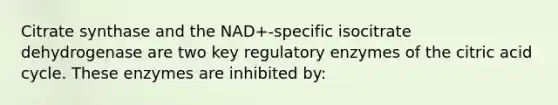 Citrate synthase and the NAD+-specific isocitrate dehydrogenase are two key regulatory enzymes of the citric acid cycle. These enzymes are inhibited by: