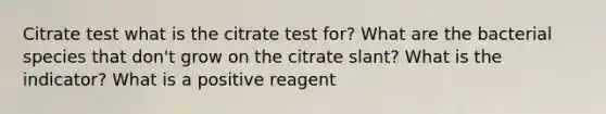 Citrate test what is the citrate test for? What are the bacterial species that don't grow on the citrate slant? What is the indicator? What is a positive reagent