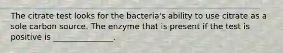 The citrate test looks for the bacteria's ability to use citrate as a sole carbon source. The enzyme that is present if the test is positive is _______________.