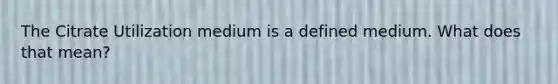 The Citrate Utilization medium is a defined medium. What does that mean?