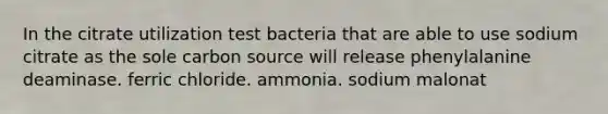 In the citrate utilization test bacteria that are able to use sodium citrate as the sole carbon source will release phenylalanine deaminase. ferric chloride. ammonia. sodium malonat